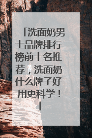 洗面奶男士品牌排行榜前十名推荐，洗面奶什么牌子好用更科学！